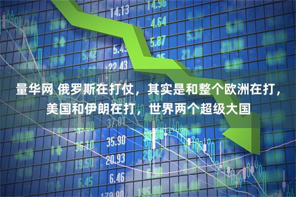 量华网 俄罗斯在打仗，其实是和整个欧洲在打，美国和伊朗在打，世界两个超级大国