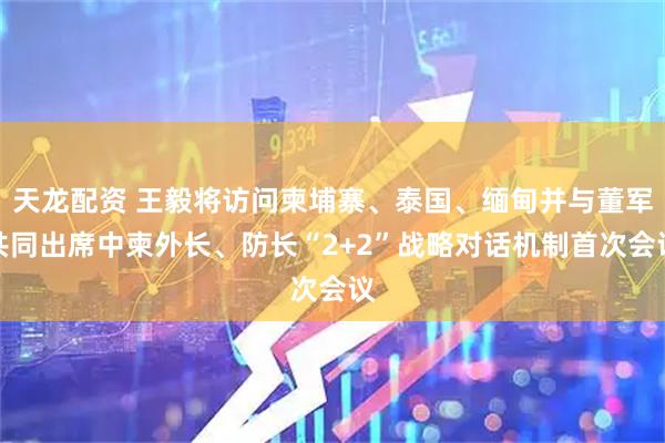 天龙配资 王毅将访问柬埔寨、泰国、缅甸并与董军共同出席中柬外长、防长“2+2”战略对话机制首次会议