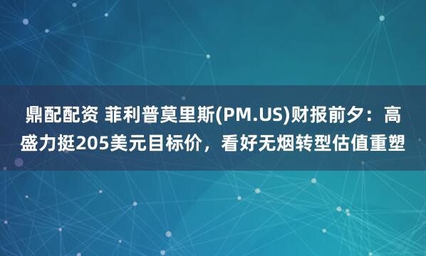 鼎配配资 菲利普莫里斯(PM.US)财报前夕：高盛力挺205美元目标价，看好无烟转型估值重塑
