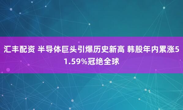 汇丰配资 半导体巨头引爆历史新高 韩股年内累涨51.59%冠绝全球