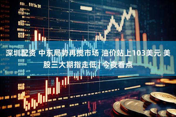 深圳配资 中东局势再搅市场 油价站上103美元 美股三大期指走低 | 今夜看点