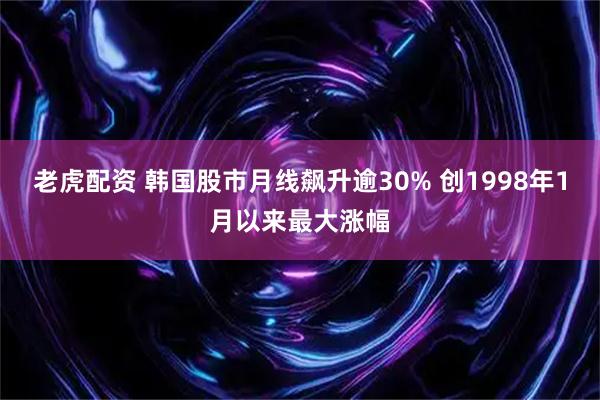 老虎配资 韩国股市月线飙升逾30% 创1998年1月以来最大涨幅