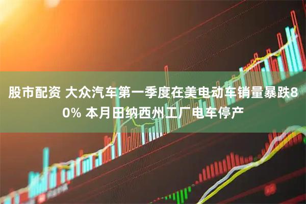 股市配资 大众汽车第一季度在美电动车销量暴跌80% 本月田纳西州工厂电车停产