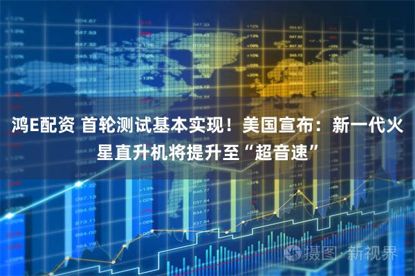 鸿E配资 首轮测试基本实现！美国宣布：新一代火星直升机将提升至“超音速”