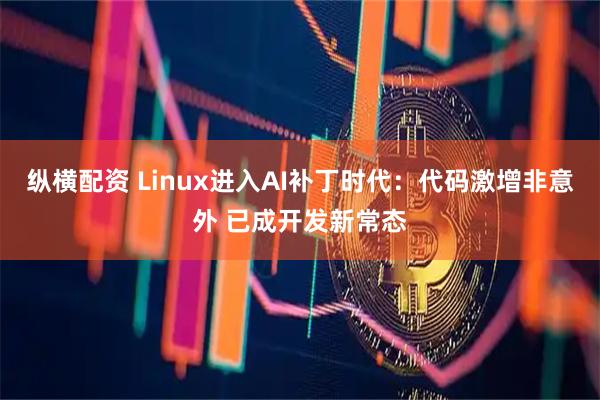 纵横配资 Linux进入AI补丁时代：代码激增非意外 已成开发新常态