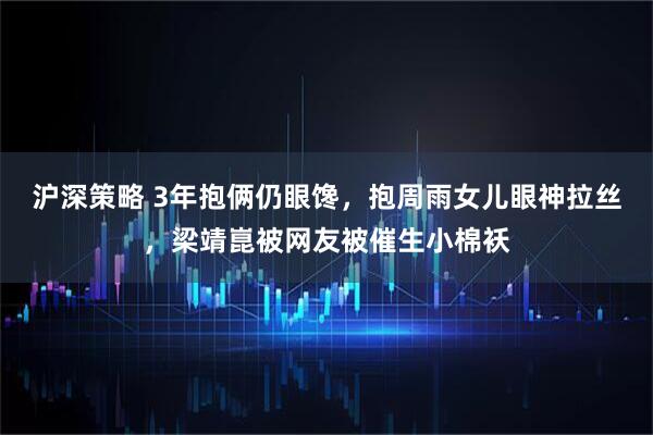 沪深策略 3年抱俩仍眼馋，抱周雨女儿眼神拉丝，梁靖崑被网友被催生小棉袄