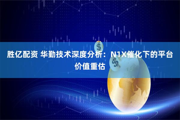 胜亿配资 华勤技术深度分析：N1X催化下的平台价值重估