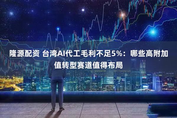 隆源配资 台湾AI代工毛利不足5%：哪些高附加值转型赛道值得布局