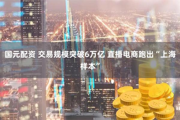 国元配资 交易规模突破6万亿 直播电商跑出“上海样本”