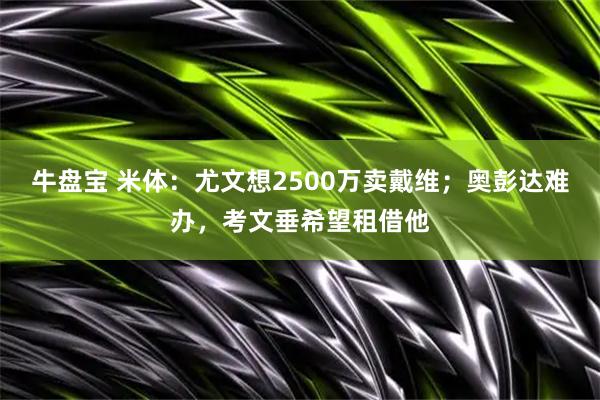 牛盘宝 米体：尤文想2500万卖戴维；奥彭达难办，考文垂希望租借他