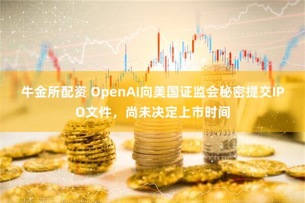 牛金所配资 OpenAI向美国证监会秘密提交IPO文件，尚未决定上市时间
