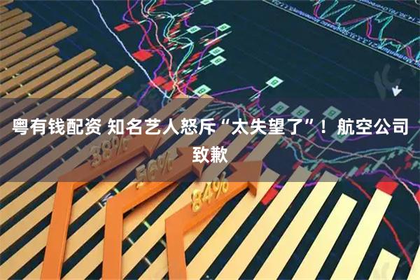 粤有钱配资 知名艺人怒斥“太失望了”！航空公司致歉