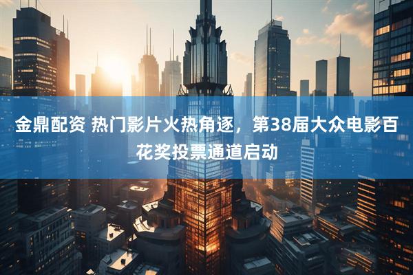 金鼎配资 热门影片火热角逐，第38届大众电影百花奖投票通道启动
