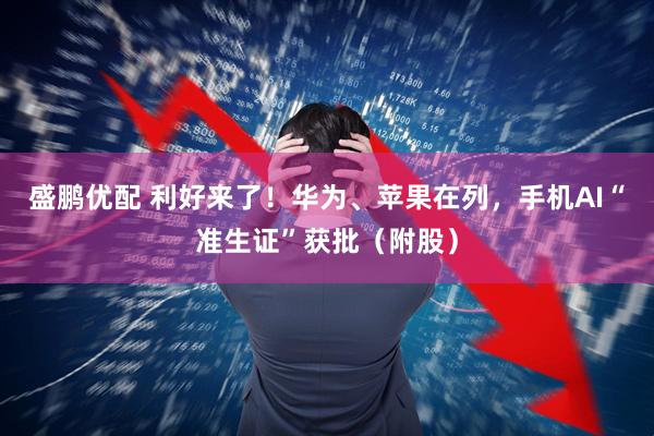 盛鹏优配 利好来了！华为、苹果在列，手机AI“准生证”获批（附股）