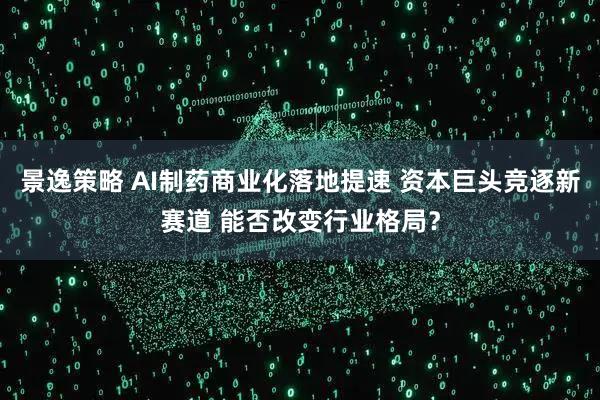 景逸策略 AI制药商业化落地提速 资本巨头竞逐新赛道 能否改变行业格局？