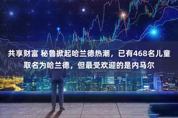 共享财富 秘鲁掀起哈兰德热潮,已有468名儿童取名为哈兰德,但最受欢迎的是内马尔