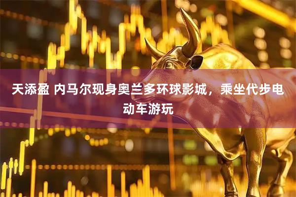 天添盈 内马尔现身奥兰多环球影城,乘坐代步电动车游玩