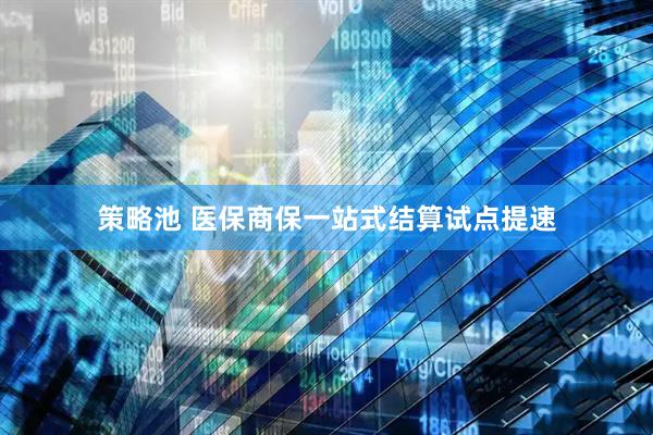 策略池 医保商保一站式结算试点提速
