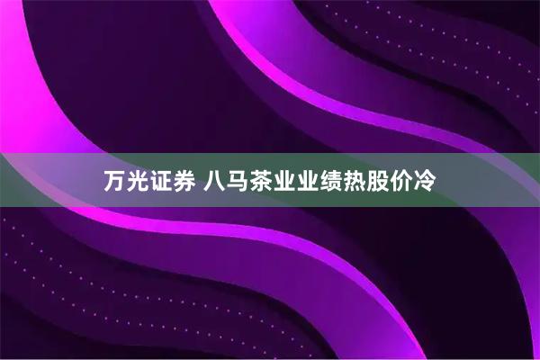 万光证券 八马茶业业绩热股价冷