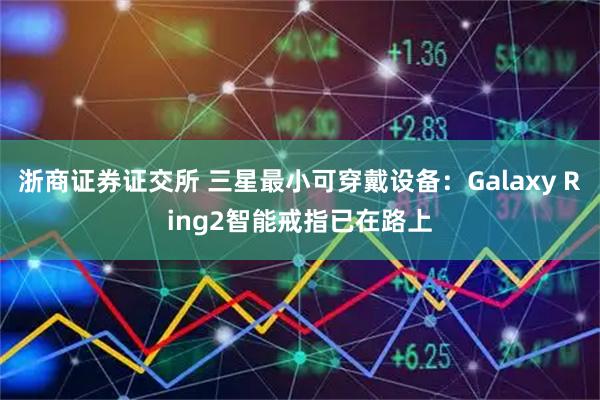 浙商证券证交所 三星最小可穿戴设备：Galaxy Ring2智能戒指已在路上