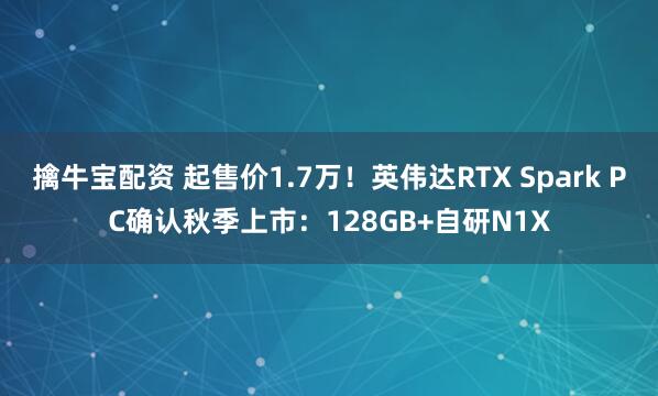 擒牛宝配资 起售价1.7万！英伟达RTX Spark PC确认秋季上市：128GB+自研N1X