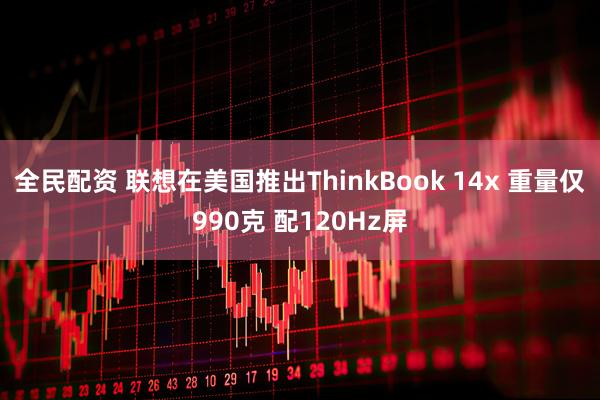全民配资 联想在美国推出ThinkBook 14x 重量仅990克 配120Hz屏