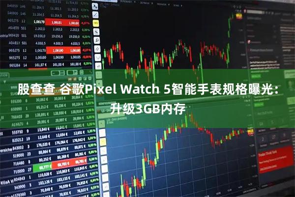 股查查 谷歌Pixel Watch 5智能手表规格曝光：升级3GB内存