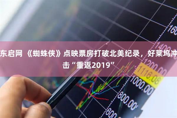 东启网 《蜘蛛侠》点映票房打破北美纪录,好莱坞冲击“重返2019”