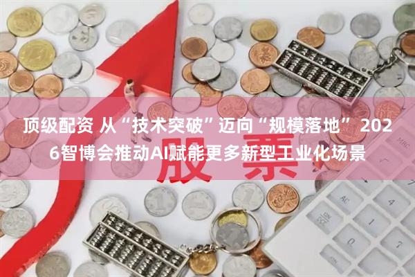 顶级配资 从“技术突破”迈向“规模落地” 2026智博会推动AI赋能更多新型工业化场景