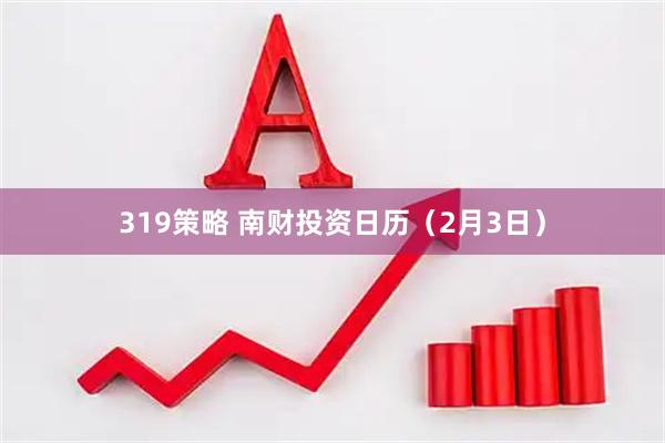 319策略 南财投资日历（2月3日）