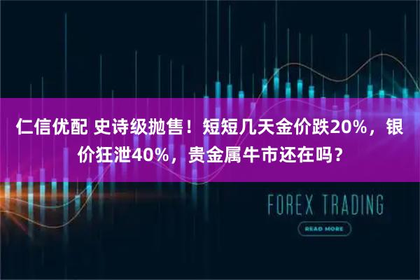 仁信优配 史诗级抛售！短短几天金价跌20%，银价狂泄40%，贵金属牛市还在吗？
