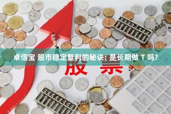 卓信宝 股市稳定复利的秘诀: 是长期做 T 吗?