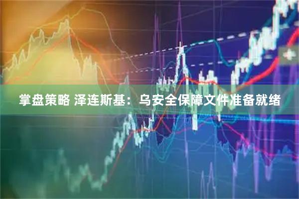 掌盘策略 泽连斯基：乌安全保障文件准备就绪