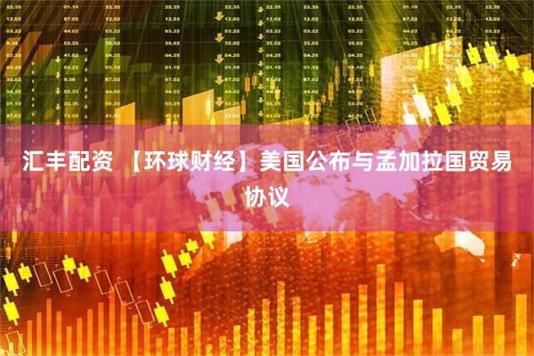 汇丰配资 【环球财经】美国公布与孟加拉国贸易协议