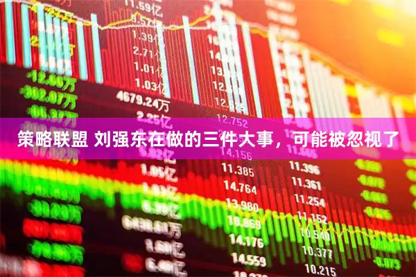 策略联盟 刘强东在做的三件大事，可能被忽视了