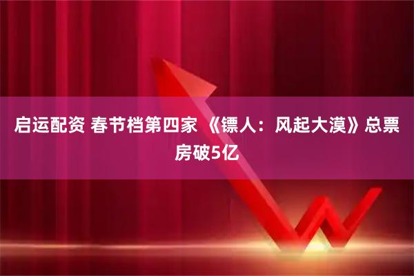 启运配资 春节档第四家 《镖人：风起大漠》总票房破5亿