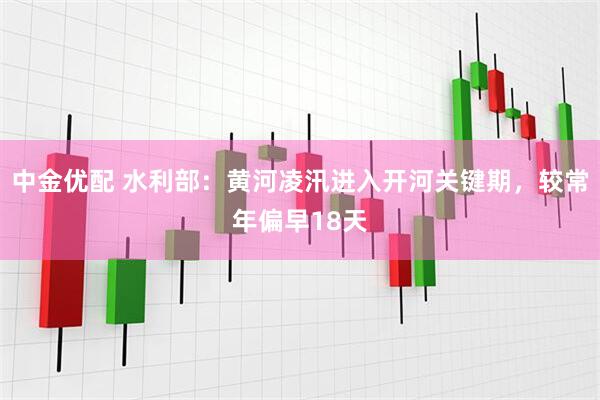 中金优配 水利部：黄河凌汛进入开河关键期，较常年偏早18天