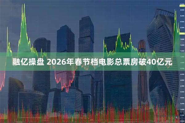 融亿操盘 2026年春节档电影总票房破40亿元