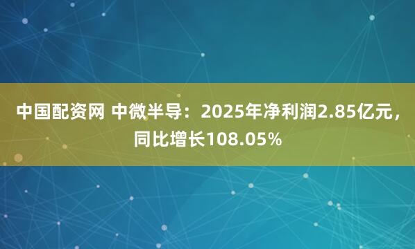 中国配资网 中微半导：2025年净利润2.85亿元，同比增长108.05%
