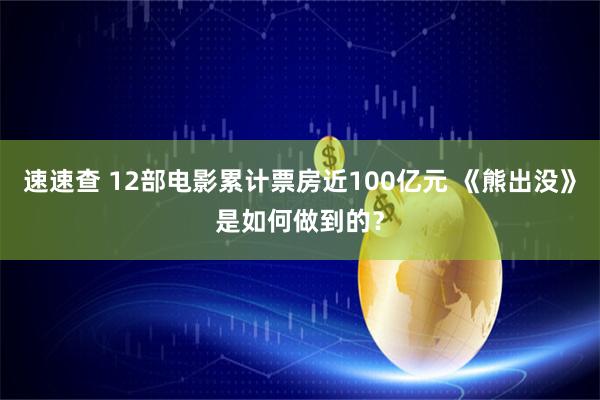 速速查 12部电影累计票房近100亿元 《熊出没》是如何做到的？
