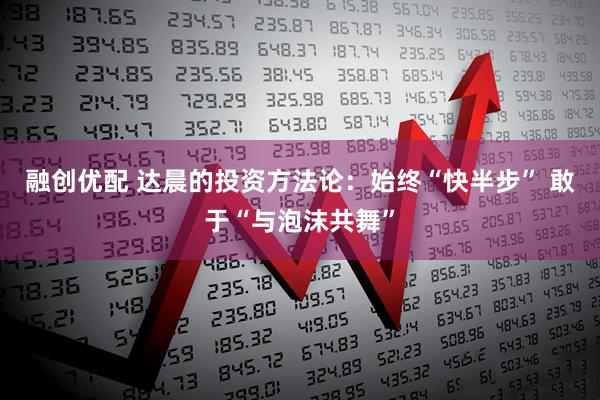 融创优配 达晨的投资方法论：始终“快半步” 敢于“与泡沫共舞”