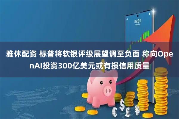 雅休配资 标普将软银评级展望调至负面 称向OpenAI投资300亿美元或有损信用质量