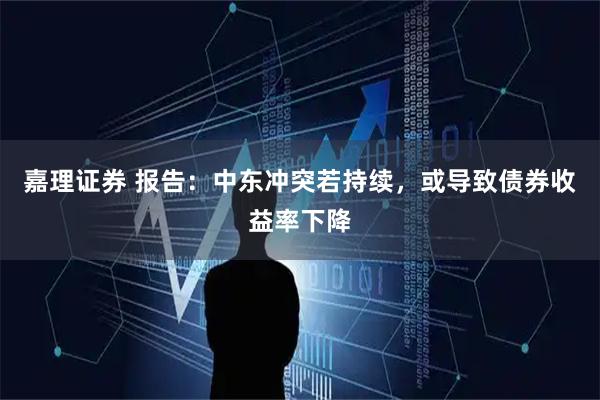 嘉理证券 报告：中东冲突若持续，或导致债券收益率下降