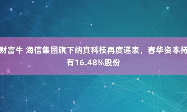 财富牛 海信集团旗下纳真科技再度递表，春华资本持有16.48%股份