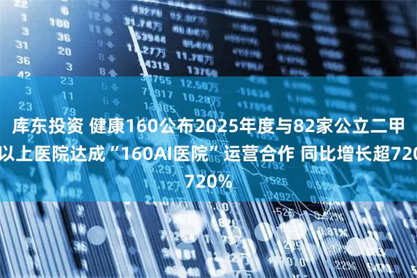 库东投资 健康160公布2025年度与82家公立二甲及以上医院达成“160AI医院”运营合作 同比增长超720%