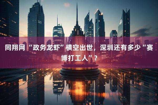 同翔网 “政务龙虾”横空出世，深圳还有多少“赛博打工人”？