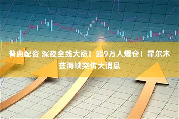 普惠配资 深夜全线大涨！超9万人爆仓！霍尔木兹海峡突传大消息