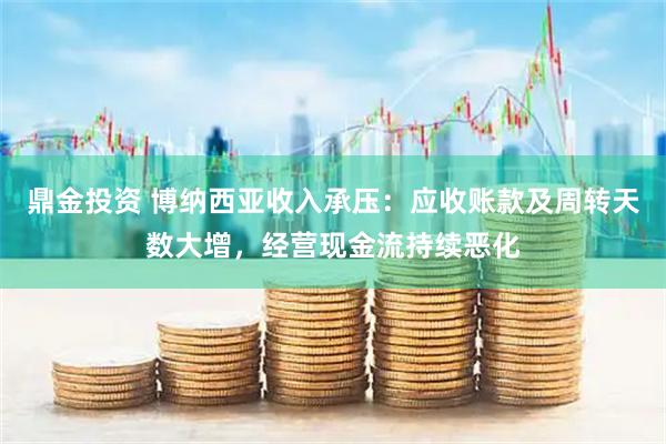 鼎金投资 博纳西亚收入承压：应收账款及周转天数大增，经营现金流持续恶化