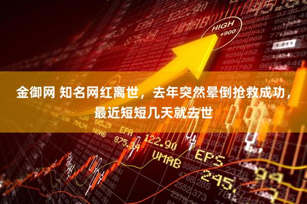 金御网 知名网红离世，去年突然晕倒抢救成功，最近短短几天就去世