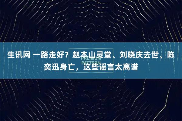 生讯网 一路走好？赵本山灵堂、刘晓庆去世、陈奕迅身亡，这些谣言太离谱